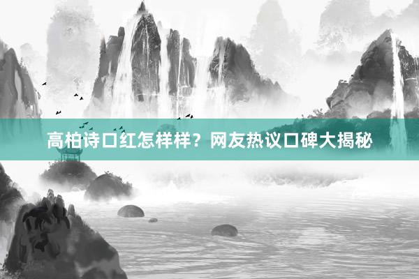 高柏诗口红怎样样？网友热议口碑大揭秘