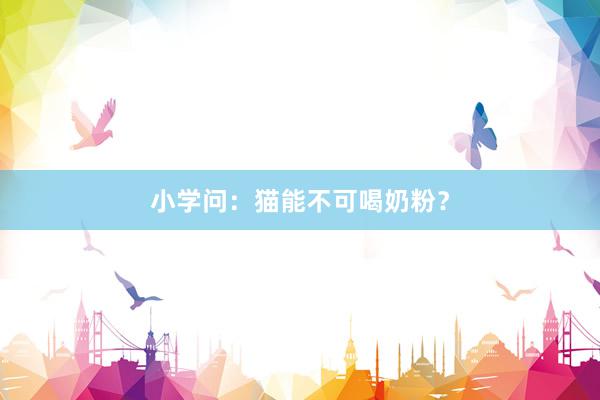 小学问：猫能不可喝奶粉？