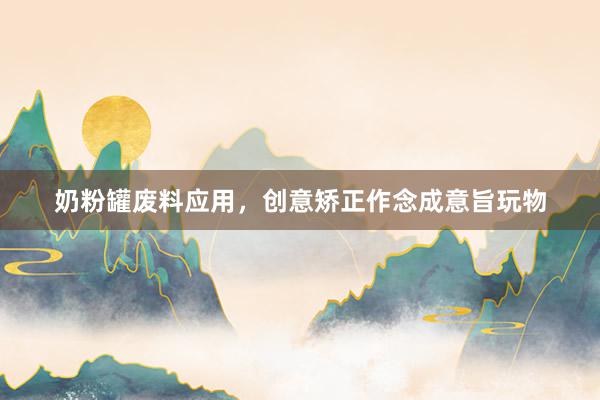 奶粉罐废料应用，创意矫正作念成意旨玩物